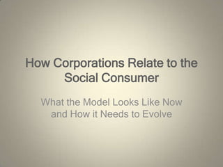 How Corporations Relate to the Social Consumer,[object Object],What the Model Looks Like Now and How it Needs to Evolve,[object Object]