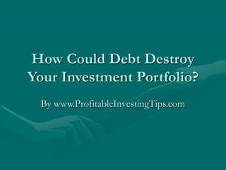 How Could Debt Destroy
Your Investment Portfolio?
By www.ProfitableInvestingTips.com
 