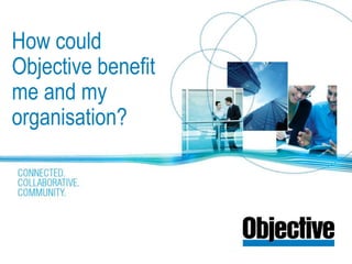 How could
Objective benefit
me and my
organisation?
 