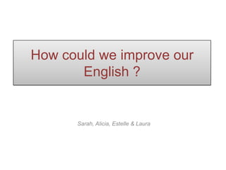 How could we improve our English ? Sarah, Alicia, Estelle & Laura 
