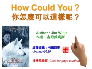 How Could You？
你怎麼可以這樣呢？
      Author : Jim Willis
      作者：吉姆威利斯

    編譯編輯：老編西歪
    changcy0326


    按滑鼠換頁 Click for page continue
 