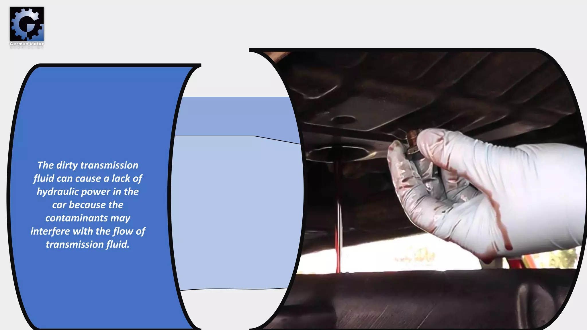 The dirty transmission
fluid can cause a lack of
hydraulic power in the
car because the
contaminants may
interfere with the flow of
transmission fluid.
 