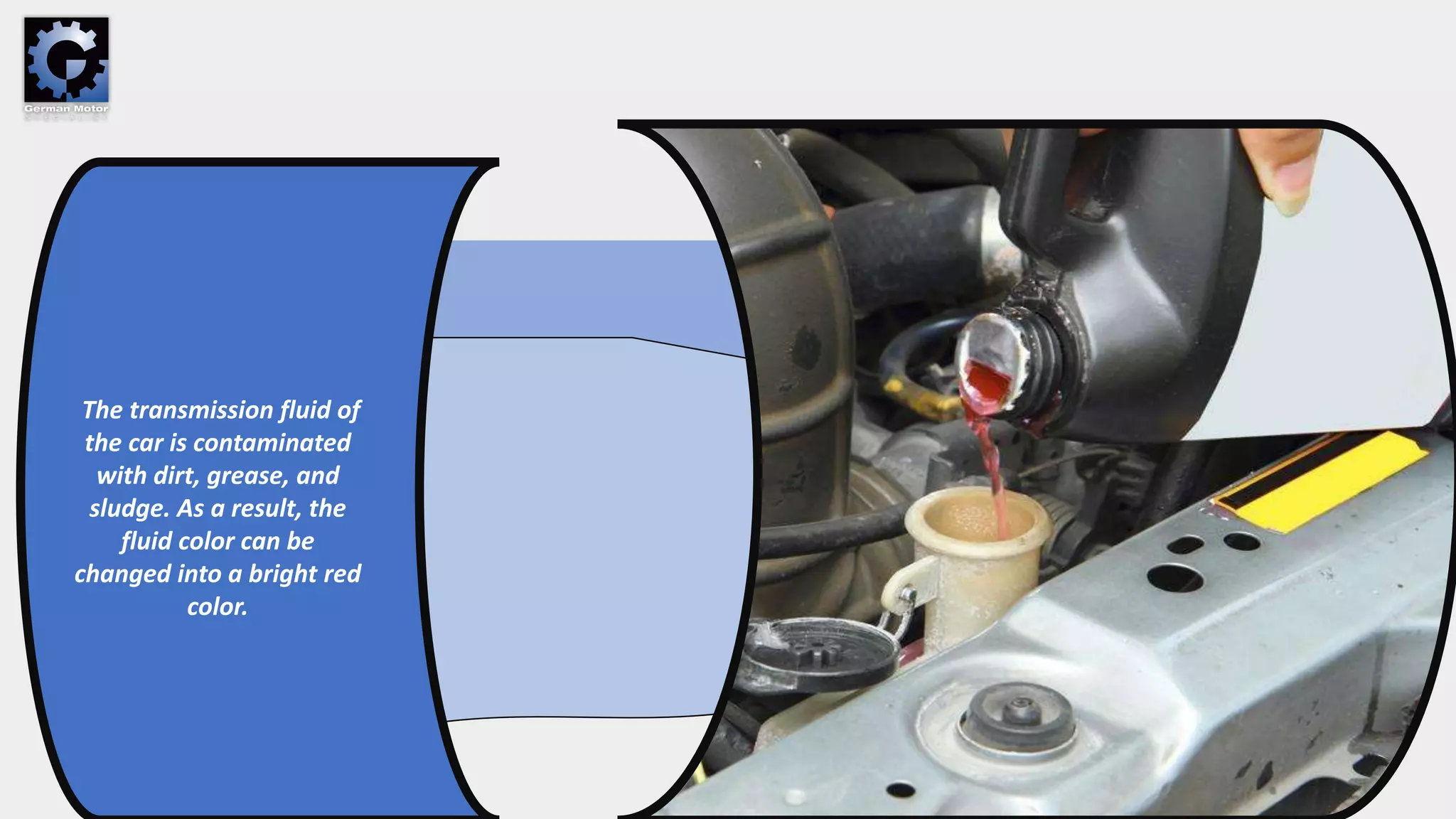 The transmission fluid of
the car is contaminated
with dirt, grease, and
sludge. As a result, the
fluid color can be
changed into a bright red
color.
 