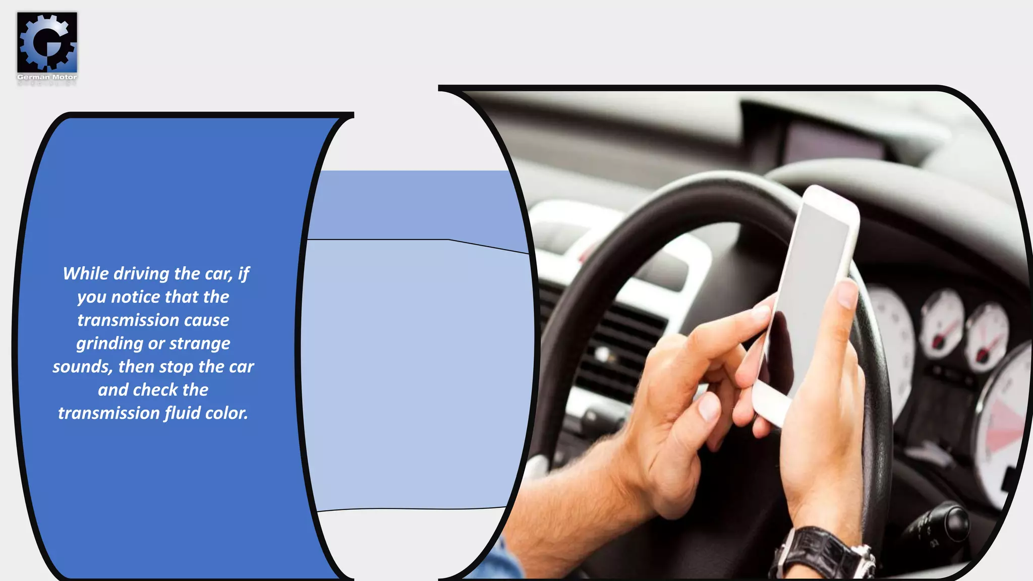 While driving the car, if
you notice that the
transmission cause
grinding or strange
sounds, then stop the car
and check the
transmission fluid color.
 