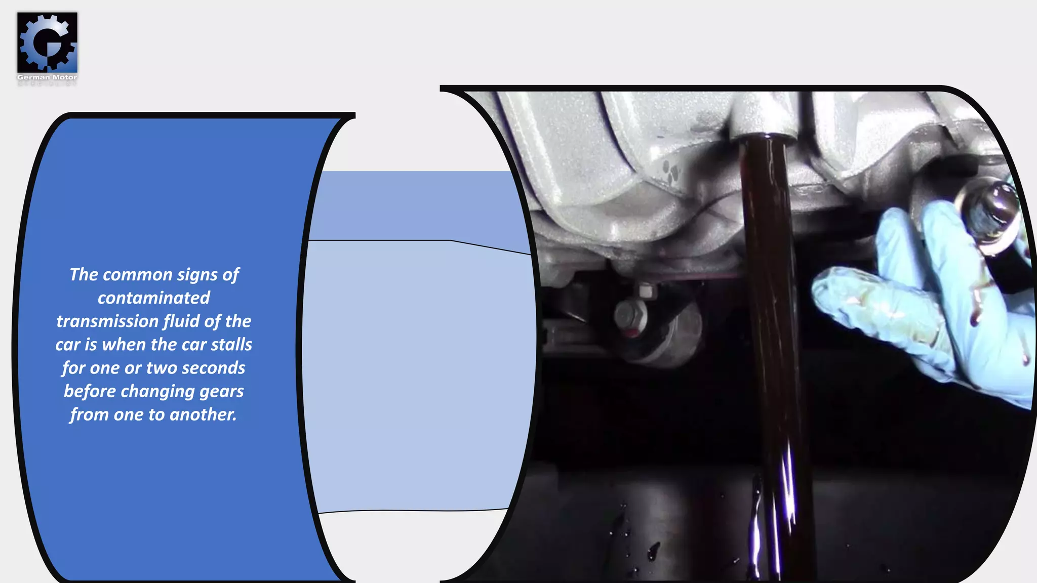 The common signs of
contaminated
transmission fluid of the
car is when the car stalls
for one or two seconds
before changing gears
from one to another.
 