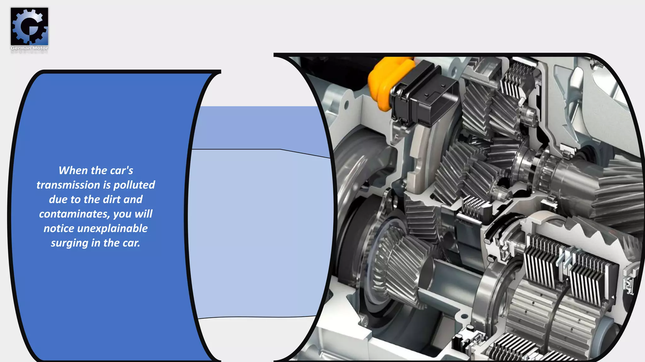When the car's
transmission is polluted
due to the dirt and
contaminates, you will
notice unexplainable
surging in the car.
 