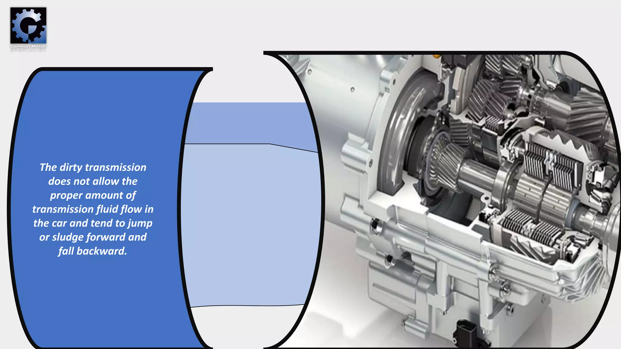 The dirty transmission
does not allow the
proper amount of
transmission fluid flow in
the car and tend to jump
or sludge forward and
fall backward.
 