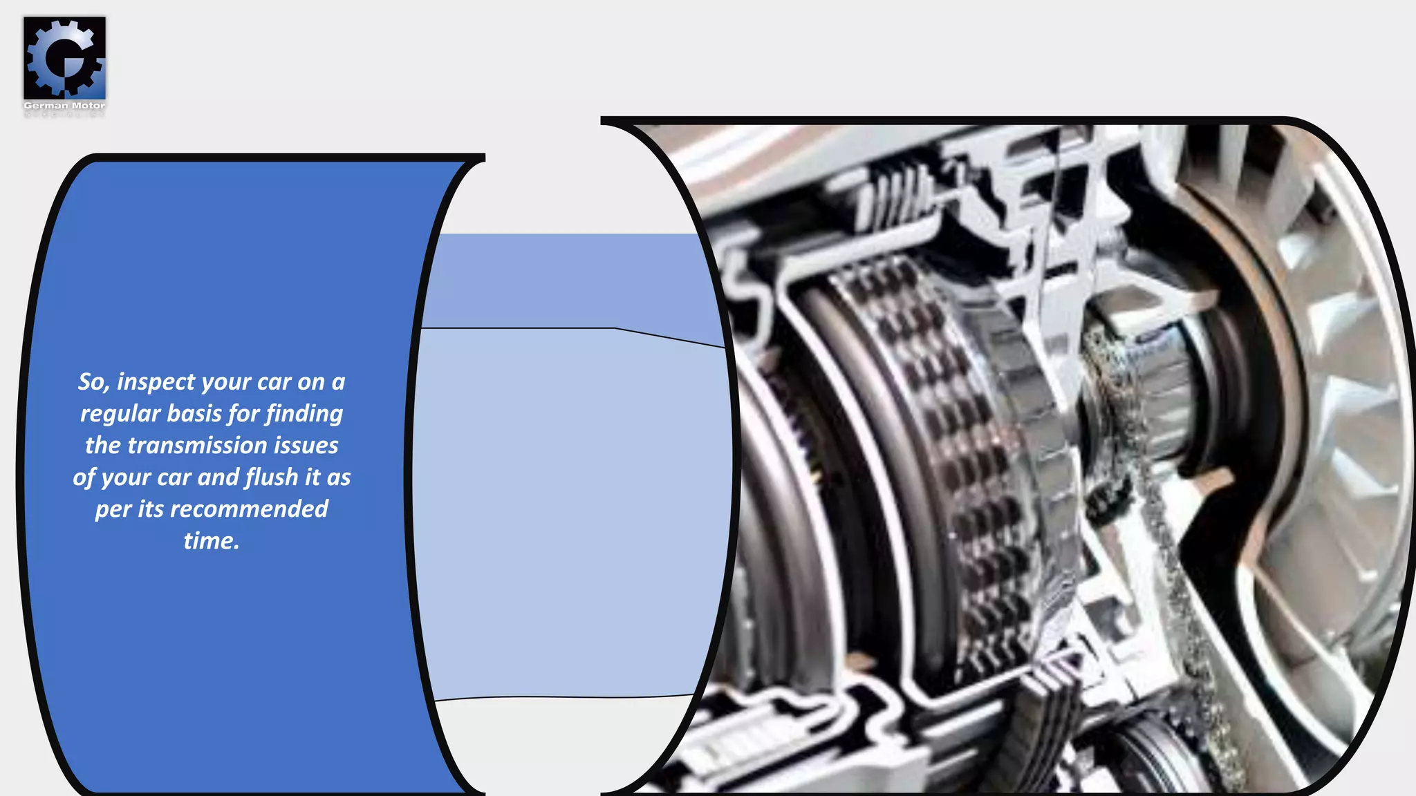 So, inspect your car on a
regular basis for finding
the transmission issues
of your car and flush it as
per its recommended
time.
 