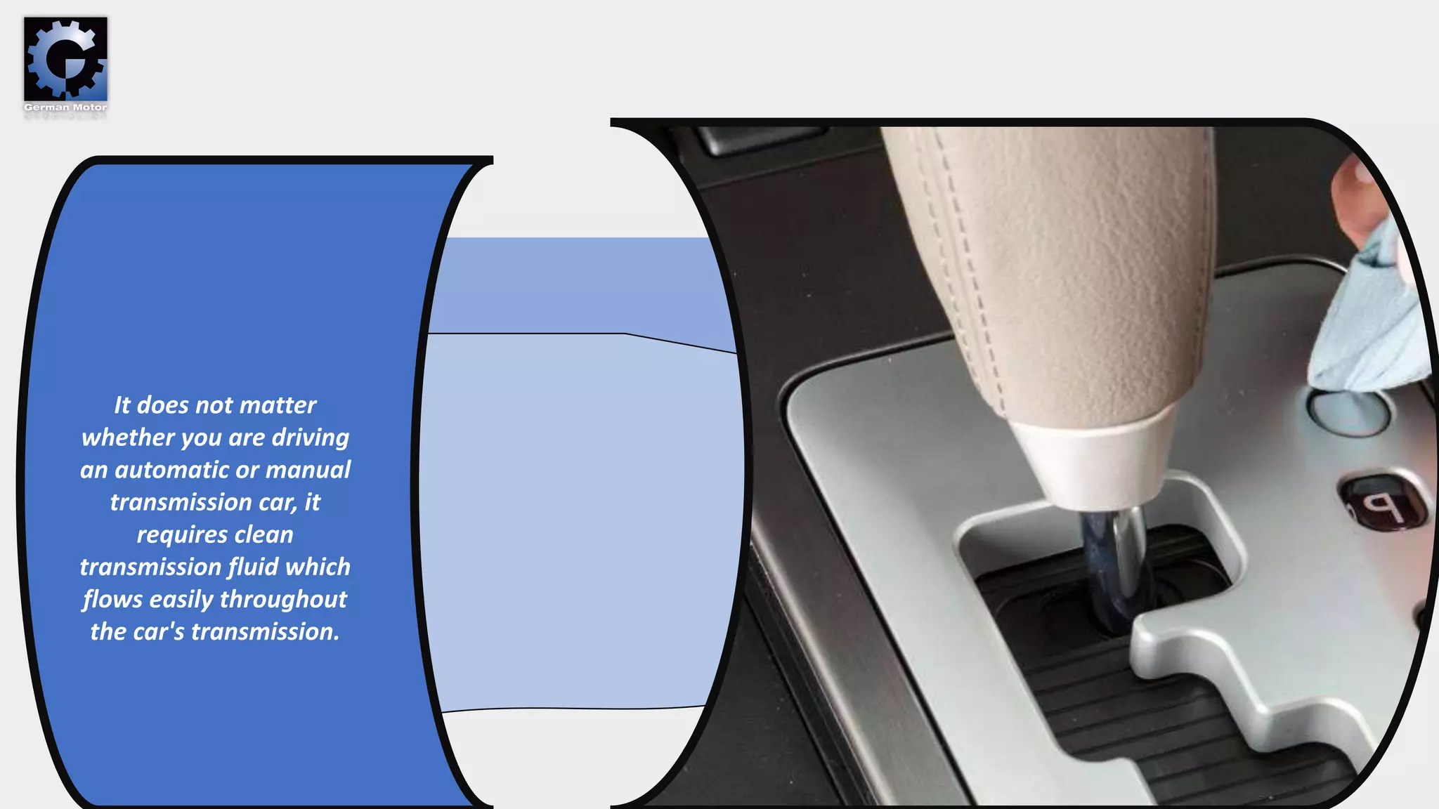 It does not matter
whether you are driving
an automatic or manual
transmission car, it
requires clean
transmission fluid which
flows easily throughout
the car's transmission.
 