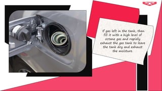 If gas left in the tank, then
fill it with a high level of
octane gas and rapidly
exhaust the gas tank to leave
the tank dry and exhaust
the moisture.
 