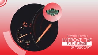 FUEL MILEAGE
OF YOUR CAR?
IMPROVE THE
HOW COULD YOU
 