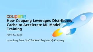 How Coupang Leverages Distributed
Cache to Accelerate ML Model
Training
April 22, 2025
Hyun Jung Baek, Staff Backend Engin...