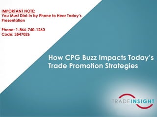 IMPORTANT NOTE:
You Must Dial-in by Phone to Hear Today’s
Presentation

Phone: 1-866-740-1260
Code: 3547026




                        How CPG Buzz Impacts Today’s
                        Trade Promotion Strategies
 