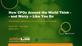 How CPOs Around the World Think - and Worry -- Like You Do
Procurement’s relevance as the economy returns to growth
Ariba LIVE – Las Vegas
March 2014
#AribaLIVE

© 2014 Ariba – an SAP company. All rights reserved.

 