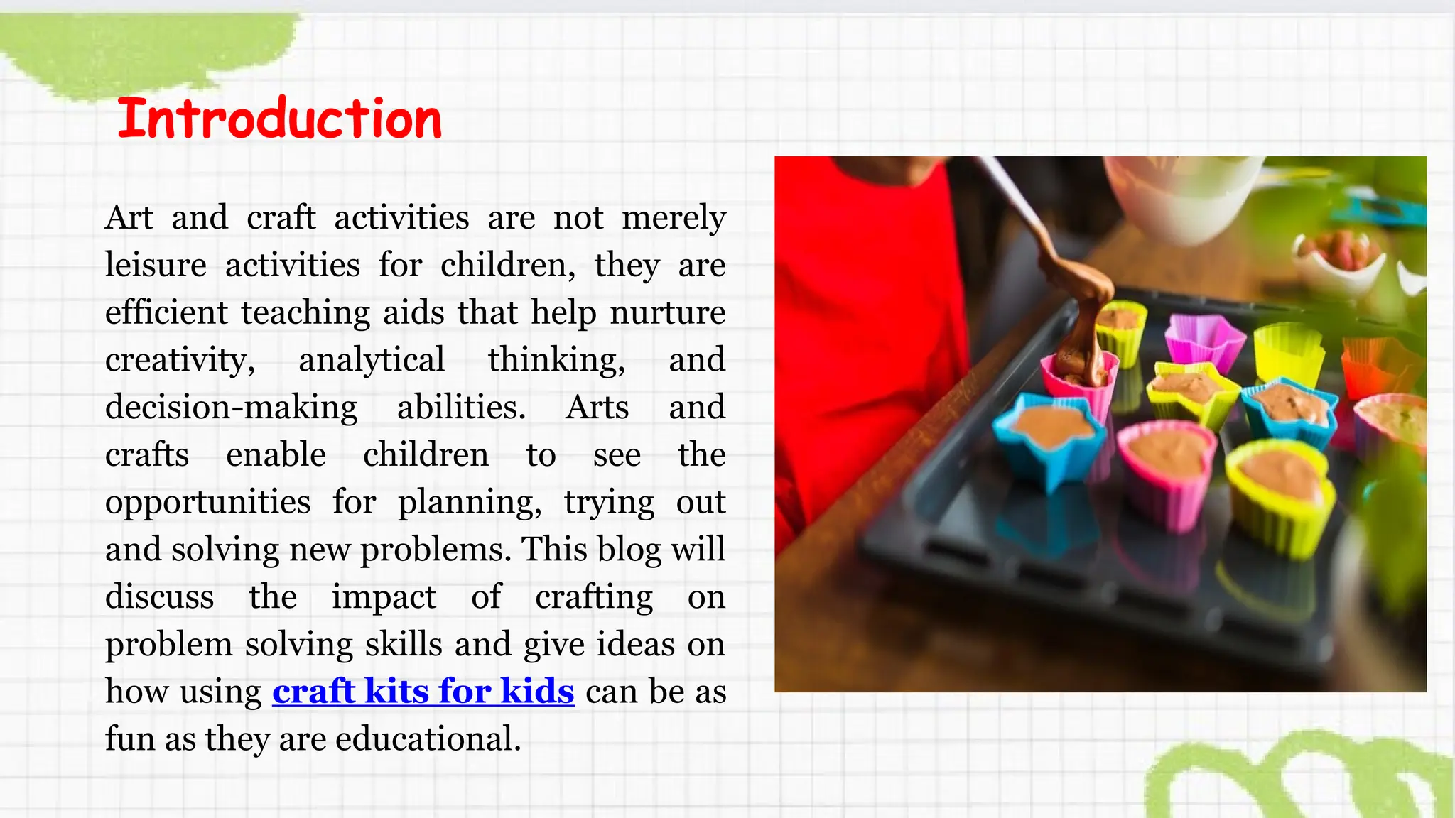 Art and craft activities are not merely
leisure activities for children, they are
efficient teaching aids that help nurture
creativity, analytical thinking, and
decision-making abilities. Arts and
crafts enable children to see the
opportunities for planning, trying out
and solving new problems. This blog will
discuss the impact of crafting on
problem solving skills and give ideas on
how using craft kits for kids can be as
fun as they are educational.
Introduction
 