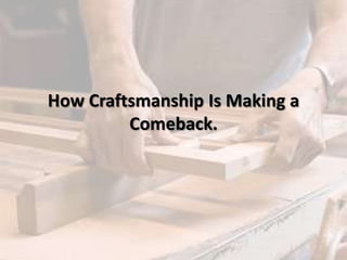 How Craftsmanship Is Making a
Comeback.
 