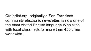 Craigslist.org, originally a San Francisco
community electronic newsletter, is now one of
the most visited English language Web sites,
with local classifieds for more than 450 cities
worldwide.
 