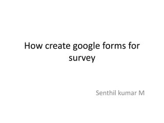 How create google forms for
          survey


                Senthil kumar M
 
