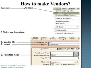 How to make Vendors?
Maintain

Vendors

3 Fields are Important

1. Vendor ID:
2. Name:

3. Purchase Acct:

Prepared & Developed By Sir Faizan Ahmed
Designed & Composed By Sidrah Jameel

 