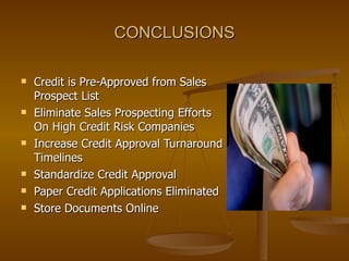 CONCLUSIONS Credit is Pre-Approved from Sales Prospect List Eliminate Sales Prospecting Efforts On High Credit Risk Companies Increase Credit Approval Turnaround Timelines Standardize Credit Approval Paper Credit Applications Eliminated Store Documents Online 