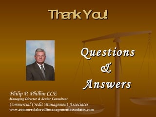 Thank You! Questions &  Answers Philip P. Philbin CCE Managing Director & Senior Consultant Commercial Credit Management Associates www.commercialcreditmanagementassociates.com 
