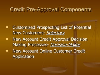 Credit Pre-Approval Components Customized Prospecting List of Potential New Customers-  Selectory New Account Credit Approval Decision Making Processes-  Decision-Maker New Account Online Customer Credit Application 