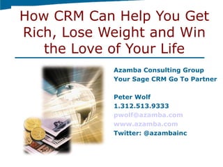 How CRM Can Help You Get
Rich, Lose Weight and Win
   the Love of Your Life
            Azamba Consulting Group
            Your Sage CRM Go To Partner

            Peter Wolf
            1.312.513.9333
            pwolf@azamba.com
            www.azamba.com
            Twitter: @azambainc
 