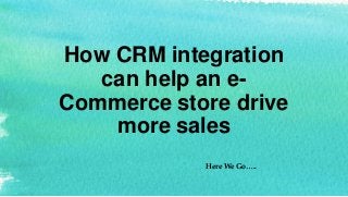 How CRM integration
can help an e-
Commerce store drive
more sales
Here We Go…..
 