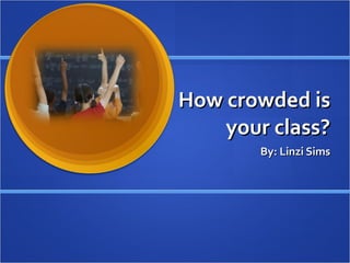 How crowded is your class? By: Linzi Sims 
