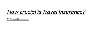 How crucial is Travel Insurance?
IGI General Insurance.
 