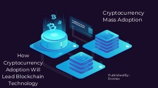How
Cryptocurrency
Adoption Will
Lead Blockchain
Technology
Cryptocurrency
Mass Adoption
Published By :
Evonax
 