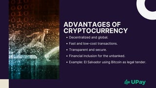 ADVANTAGES OF
CRYPTOCURRENCY
Decentralized and global.
Fast and low-cost transactions.
Transparent and secure.
Financial inclusion for the unbanked.
Example: El Salvador using Bitcoin as legal tender.
 