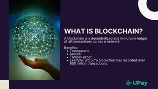 WHAT IS BLOCKCHAIN?
A blockchain is a decentralized and immutable ledger
of all transactions across a network.
Benefits:
Transparent.
Secure.
Tamper-proof.
Example: Bitcoin’s blockchain has recorded over
800 million transactions.
 