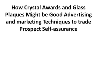 How Crystal Awards and Glass
Plaques Might be Good Advertising
and marketing Techniques to trade
     Prospect Self-assurance
 