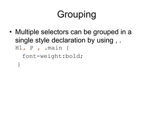 Grouping
• Multiple selectors can be grouped in a
single style declaration by using , .
H1, P , .main {
font-weight:bold;
}
 