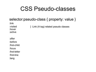 CSS Pseudo-classes
selector:pseudo-class { property: value }
:link
:visited
:hover
:active
} Link (A tag) related pseudo classes
:after
:before
:first-child
:focus
:first-letter
:first-line
:lang
 