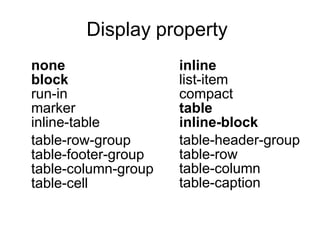 Display property
none
block
run-in
marker
inline-table
table-row-group
table-footer-group
table-column-group
table-cell
inline
list-item
compact
table
inline-block
table-header-group
table-row
table-column
table-caption
 