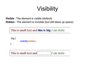 Visibility
Visible : The element is visible (default).
Hidden : The element is invisible (but still takes up space)
.big {
visibility:hidden;
}
 