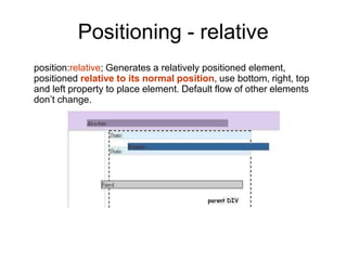 Positioning - relative
position:relative; Generates a relatively positioned element,
positioned relative to its normal position, use bottom, right, top
and left property to place element. Default flow of other elements
don’t change.
 