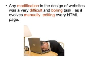 • Any modification in the design of websites
was a very difficult and boring task , as it
evolves manually editing every HTML
page.
 