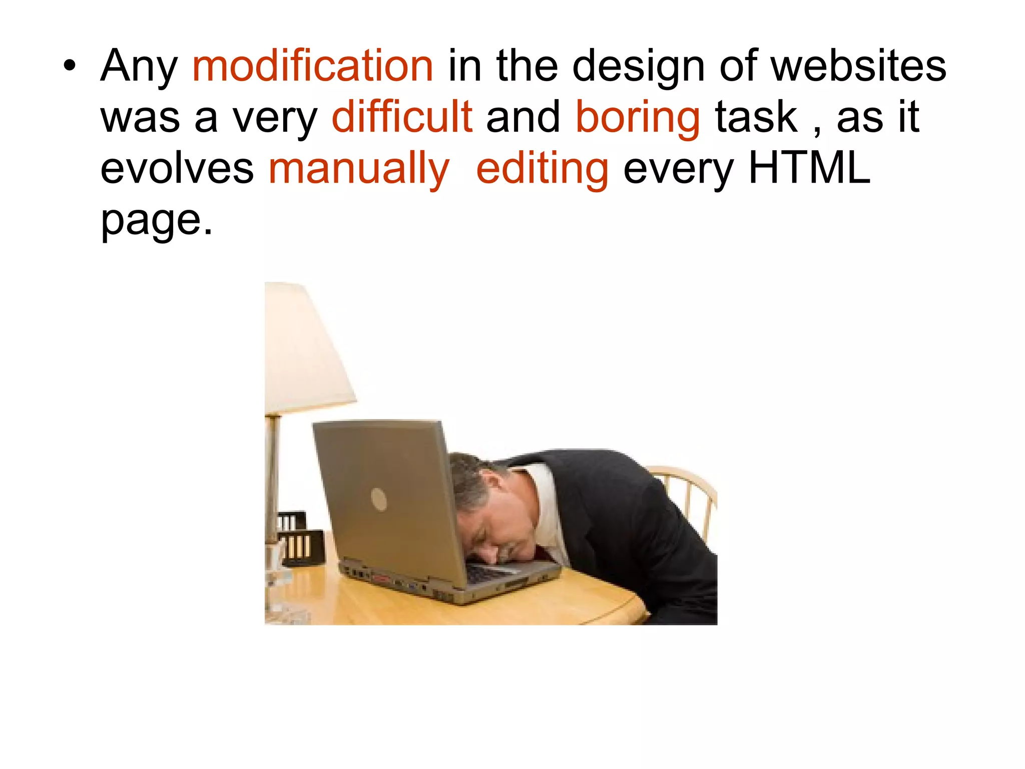 Any  modification  in the design of websites was a very  difficult  and  boring  task , as it evolves  manually  editing  every HTML page. 