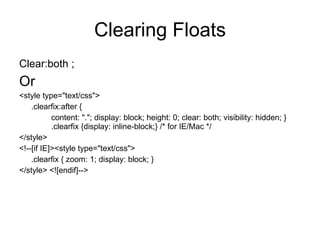 Clearing Floats Clear:both ; Or  <style type=&quot;text/css&quot;>  .clearfix:after {  content: &quot;.&quot;; display: block; height: 0; clear: both; visibility: hidden; }  .clearfix {display: inline-block;} /* for IE/Mac */  </style> <!--[if IE]><style type=&quot;text/css&quot;>  .clearfix { zoom: 1; display: block; }  </style> <![endif]-->  