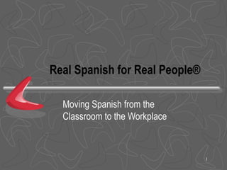 Real Spanish for Real People®

  Moving Spanish from the
  Classroom to the Workplace



                                1
 