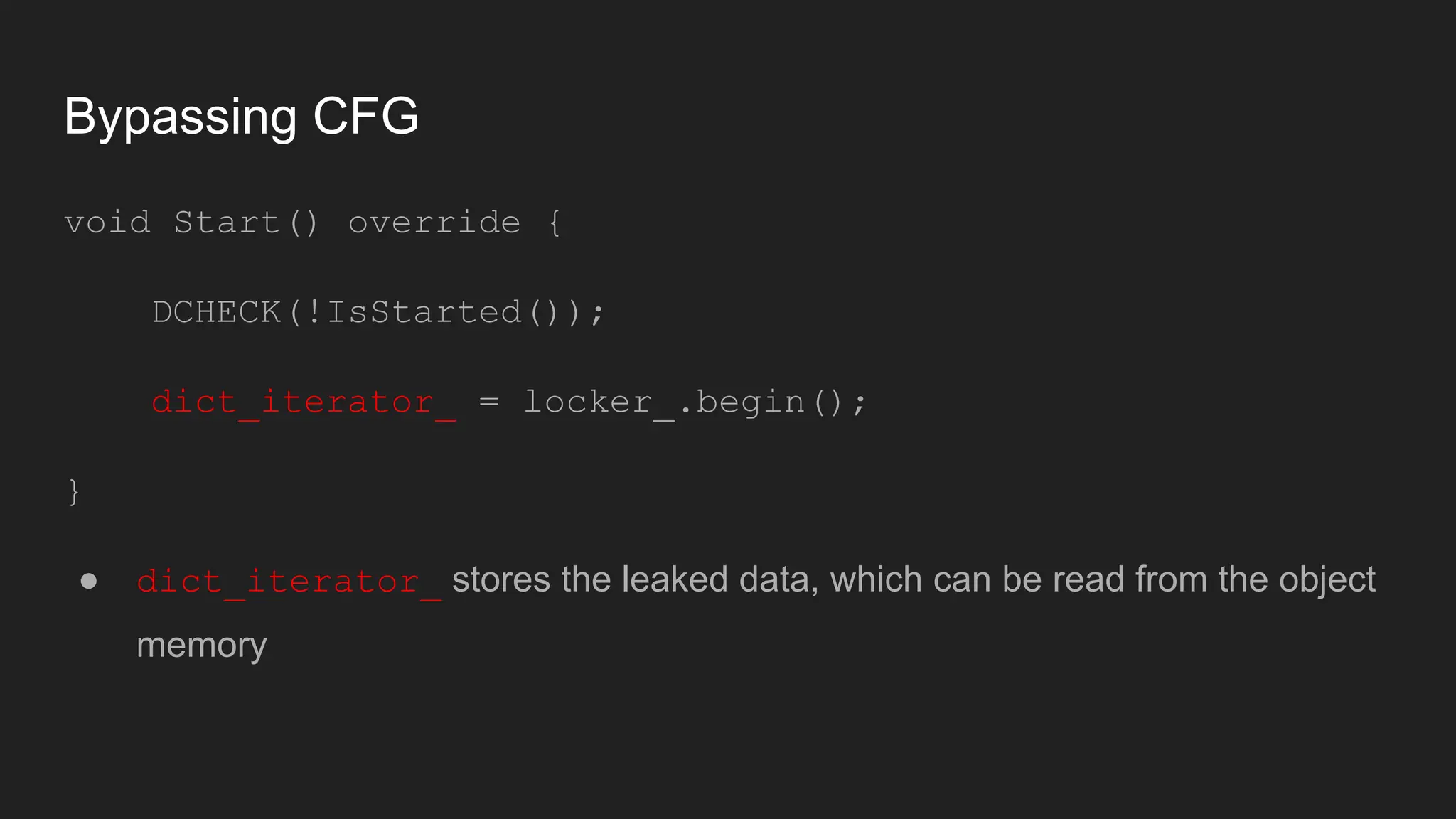 Bypassing CFG
void Start() override {
DCHECK(!IsStarted());
dict_iterator_ = locker_.begin();
}
● dict_iterator_ stores the leaked data, which can be read from the object
memory
 