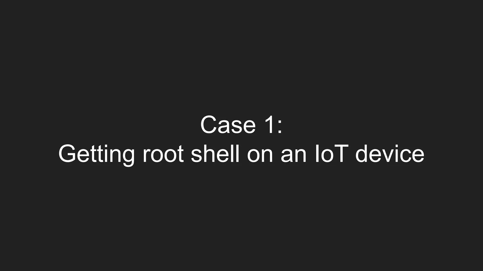 Case 1:
Getting root shell on an IoT device
 