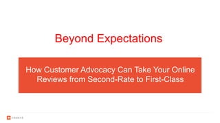 How Customer Advocacy Can Take Your Online
Reviews from Second-Rate to First-Class
Beyond Expectations
 