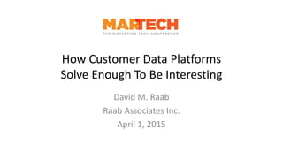 How Customer Data Platforms
Solve Enough To Be Interesting
David M. Raab
Raab Associates Inc.
April 1, 2015
 