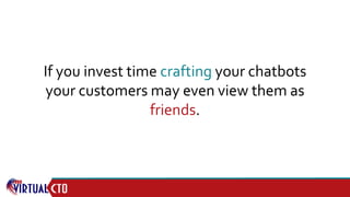 If you invest time crafting your chatbots
your customers may even view them as
friends.
 