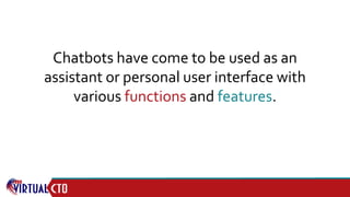 Chatbots have come to be used as an
assistant or personal user interface with
various functions and features.
 