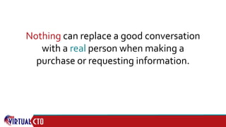 Nothing can replace a good conversation
with a real person when making a
purchase or requesting information.
 